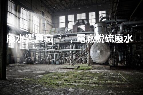 廢水變寶藏，電廠脫硫廢水處理新探索？